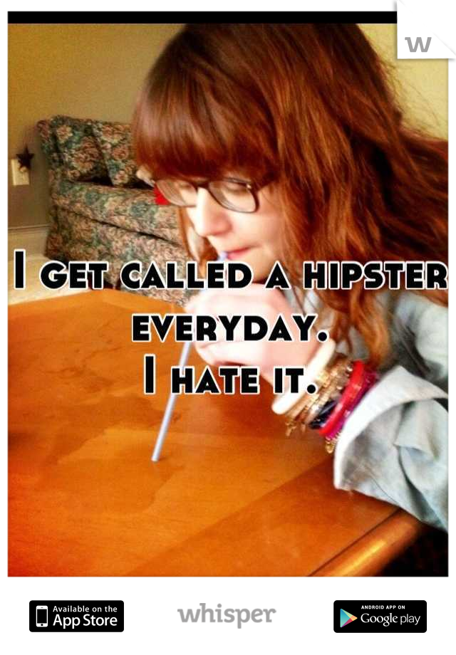 I get called a hipster everyday. 
I hate it.