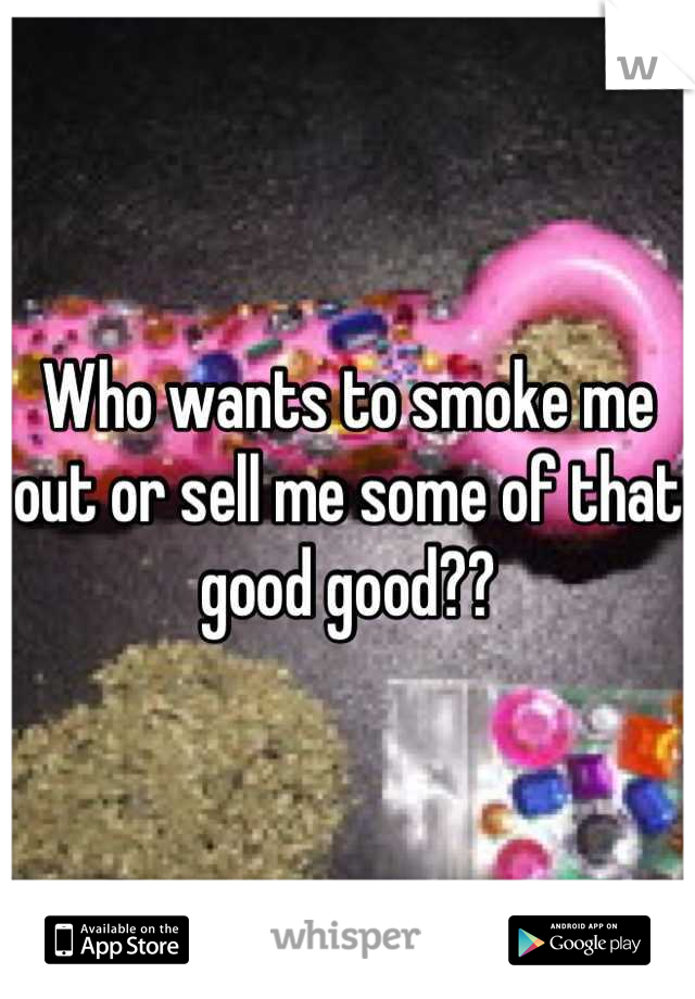 Who wants to smoke me out or sell me some of that good good??