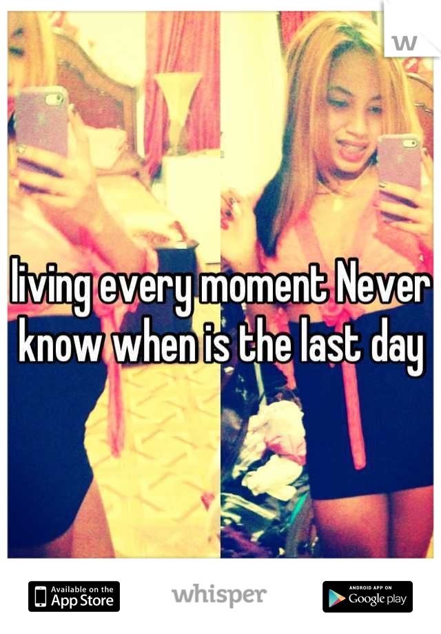 living every moment Never know when is the last day
