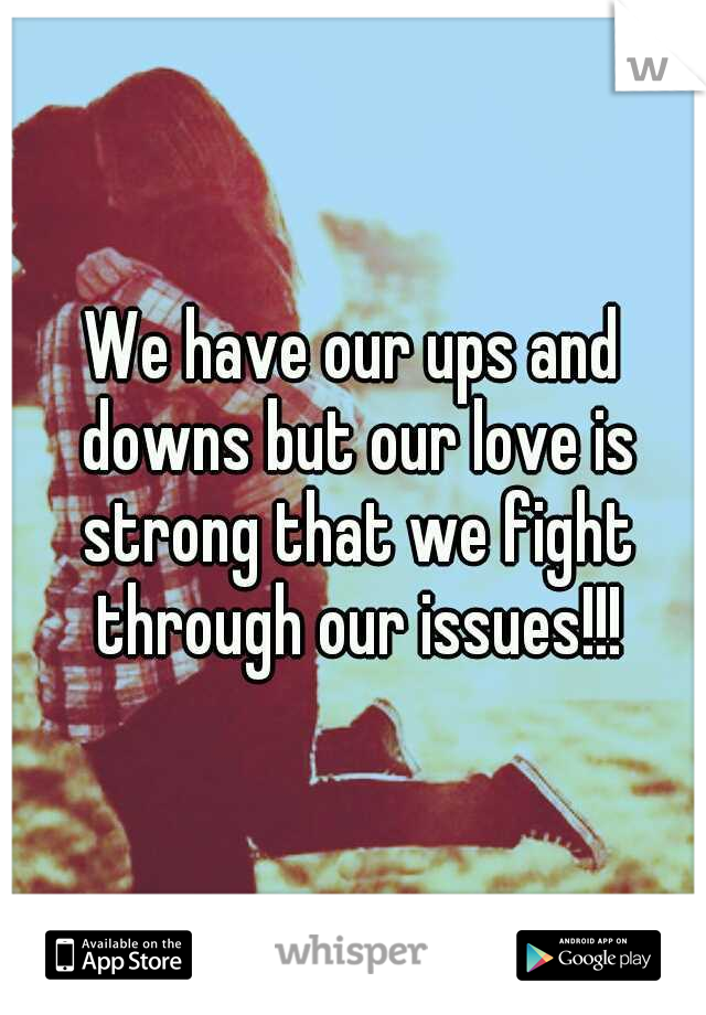 We have our ups and downs but our love is strong that we fight through our issues!!!