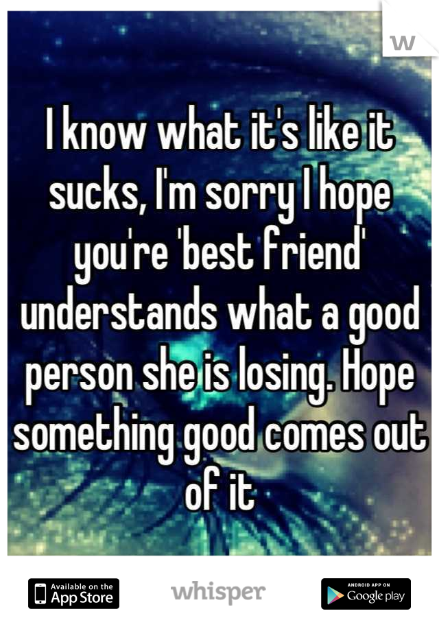 I know what it's like it sucks, I'm sorry I hope you're 'best friend' understands what a good person she is losing. Hope something good comes out of it