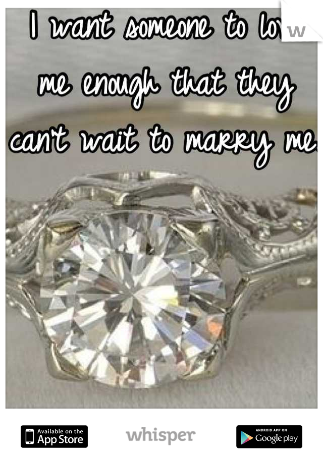 I want someone to love me enough that they can't wait to marry me. 