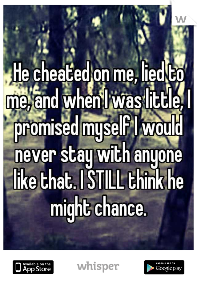 He cheated on me, lied to me, and when I was little, I promised myself I would never stay with anyone like that. I STILL think he might chance.