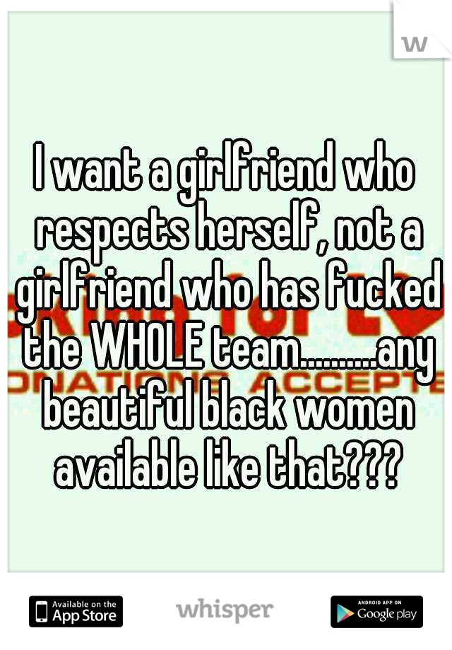 I want a girlfriend who respects herself, not a girlfriend who has fucked the WHOLE team..........any beautiful black women available like that???