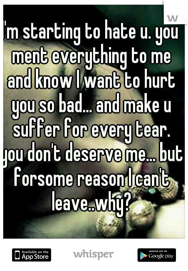 I'm starting to hate u. you ment everything to me and know I want to hurt you so bad... and make u suffer for every tear. you don't deserve me... but forsome reason I can't leave..why?