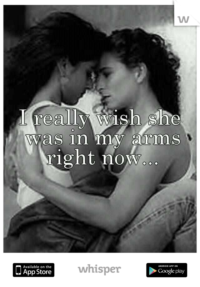 I really wish she was in my arms right now...