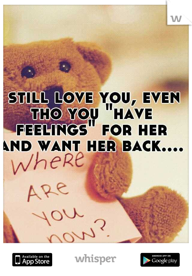i still love you, even tho you "have feelings" for her and want her back.....