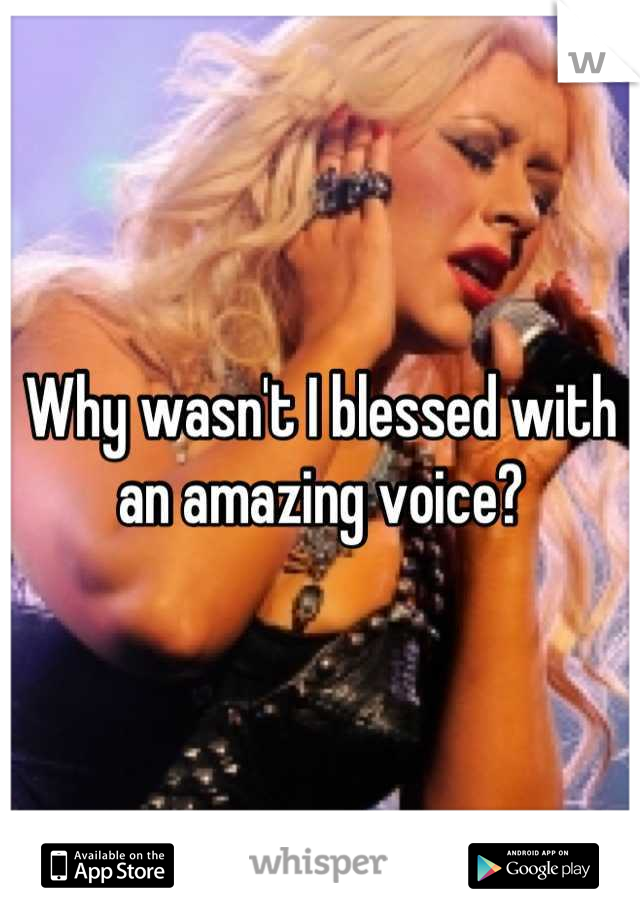 Why wasn't I blessed with an amazing voice?