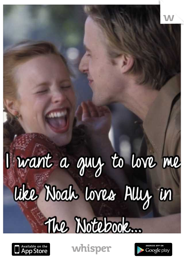 I want a guy to love me like Noah loves Ally in The Notebook...
