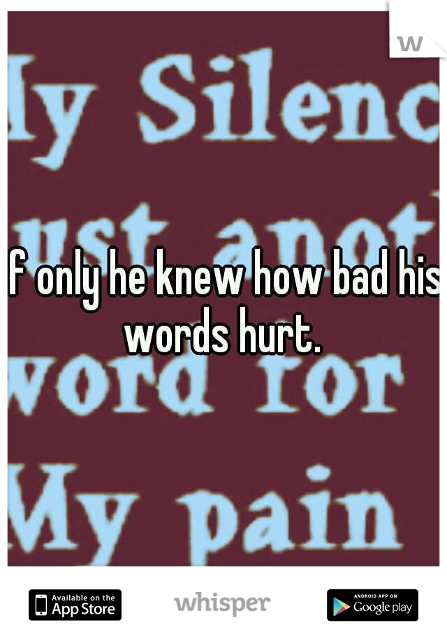 If only he knew how bad his words hurt. 