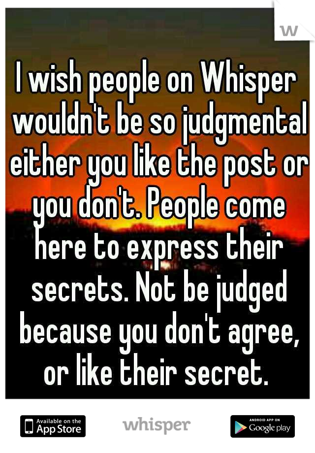 I wish people on Whisper wouldn't be so judgmental either you like the post or you don't. People come here to express their secrets. Not be judged because you don't agree, or like their secret. 
