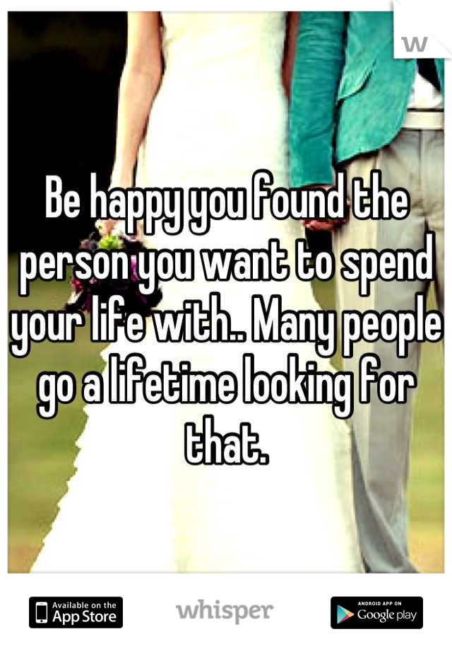 Be happy you found the person you want to spend your life with.. Many people go a lifetime looking for that.