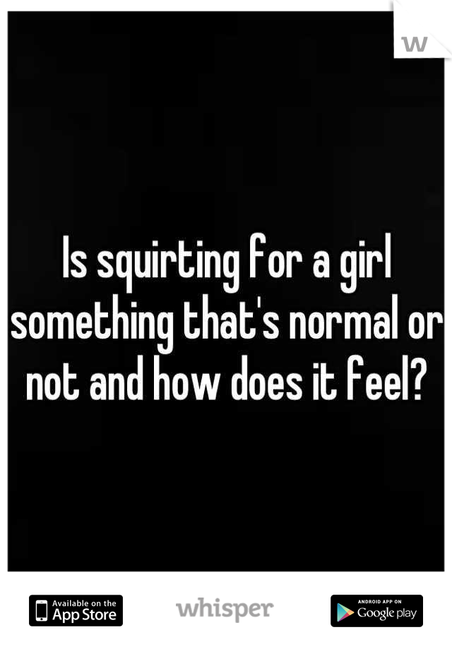 Is squirting for a girl something that's normal or not and how does it feel?