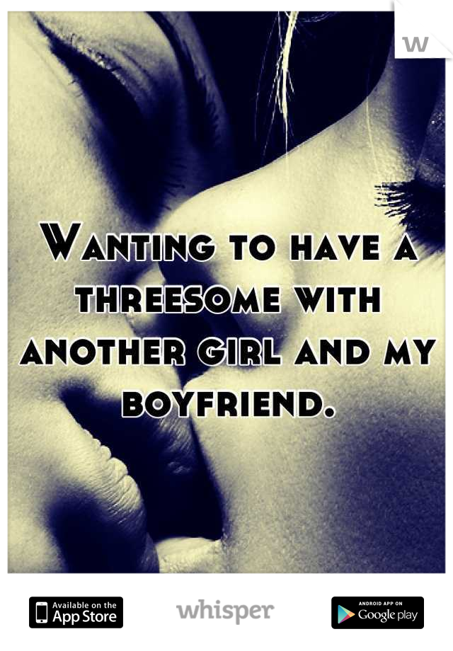 Wanting to have a threesome with another girl and my boyfriend.