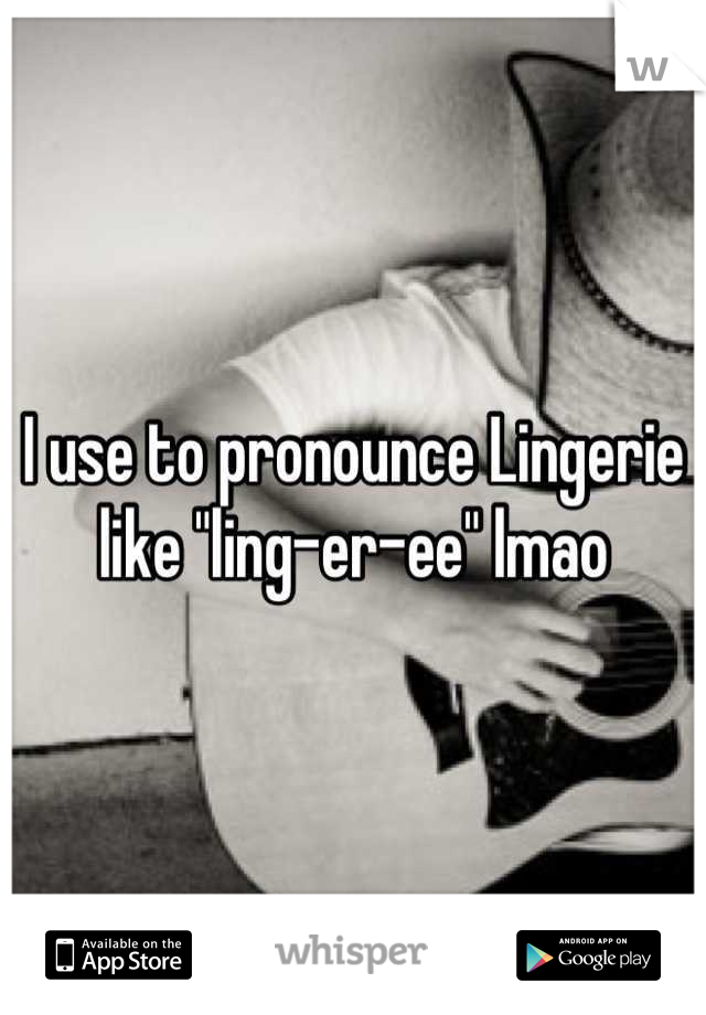 I use to pronounce Lingerie like "ling-er-ee" lmao