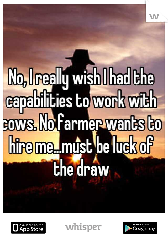 No, I really wish I had the capabilities to work with cows. No farmer wants to hire me...must be luck of the draw