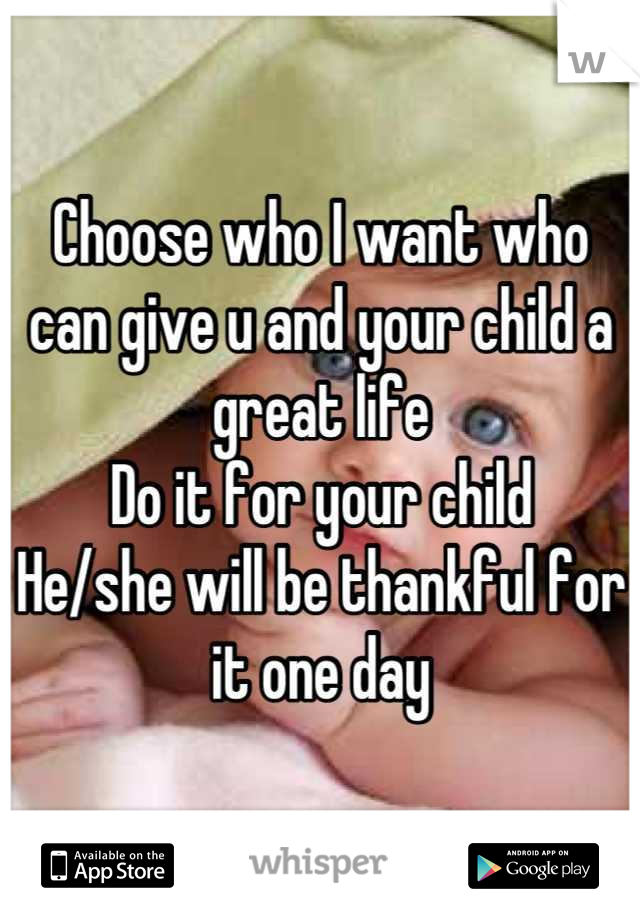 Choose who I want who can give u and your child a great life
Do it for your child
He/she will be thankful for it one day