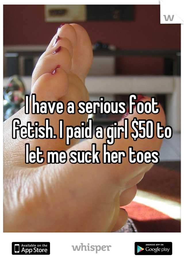 I have a serious foot fetish. I paid a girl $50 to let me suck her toes