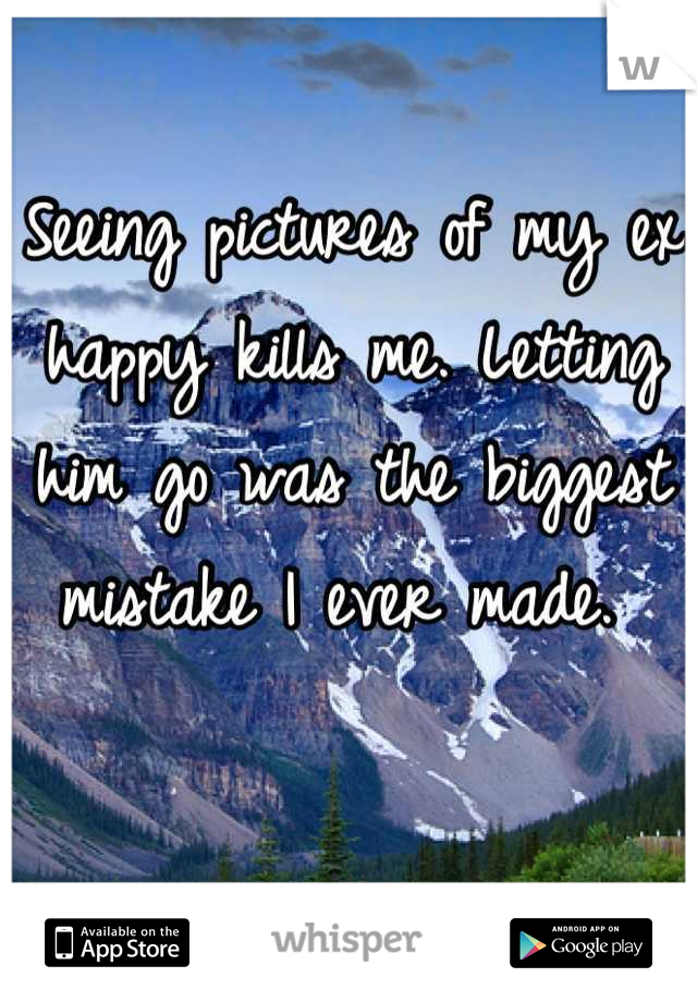 Seeing pictures of my ex happy kills me. Letting him go was the biggest mistake I ever made. 