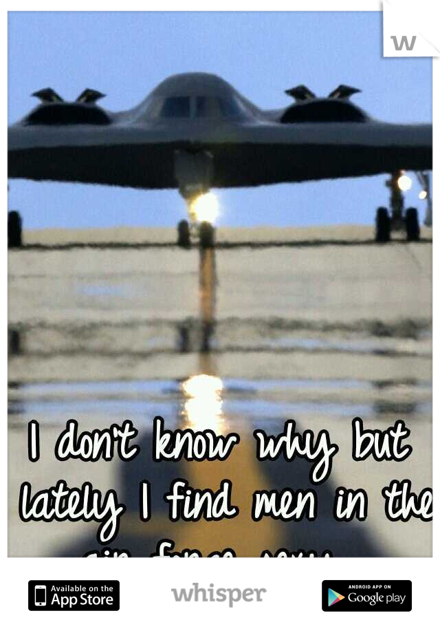 I don't know why but lately I find men in the air force sexy.. 