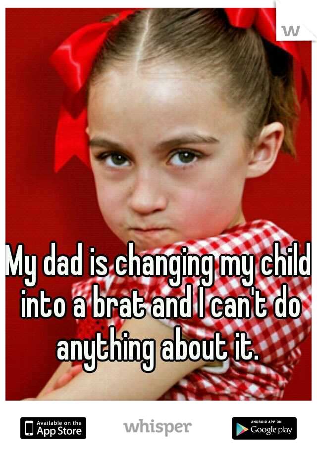 My dad is changing my child into a brat and I can't do anything about it. 