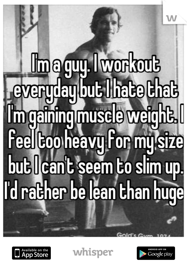 I'm a guy. I workout everyday but I hate that I'm gaining muscle weight. I feel too heavy for my size but I can't seem to slim up. I'd rather be lean than huge. 