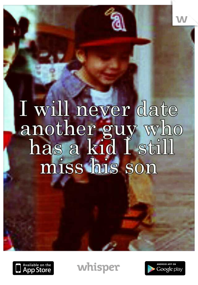 I will never date another guy who has a kid I still miss his son 