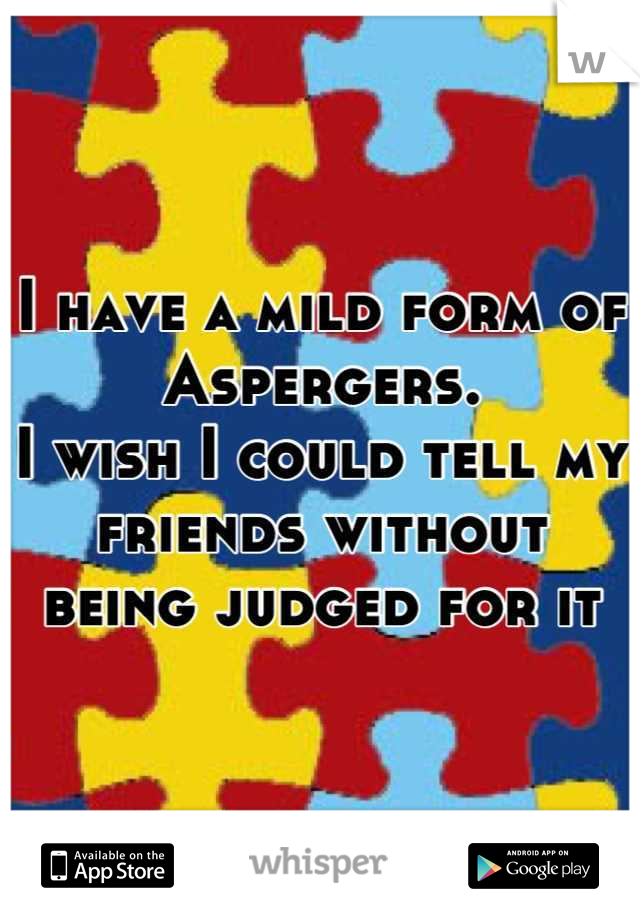 I have a mild form of Aspergers.
I wish I could tell my friends without 
being judged for it