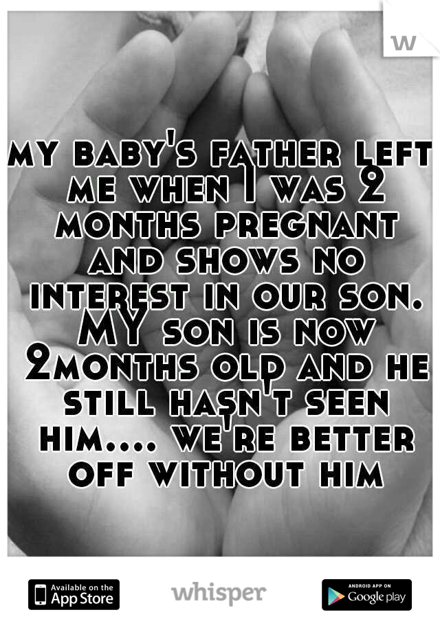 my baby's father left me when I was 2 months pregnant and shows no interest in our son. MY son is now 2months old and he still hasn't seen him.... we're better off without him