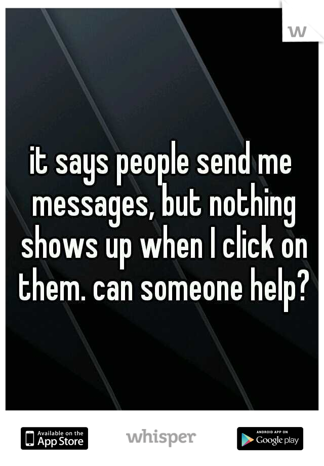 it says people send me messages, but nothing shows up when I click on them. can someone help?
