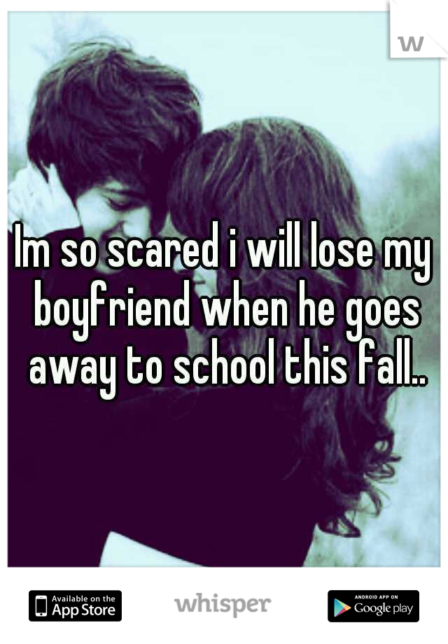 Im so scared i will lose my boyfriend when he goes away to school this fall..
