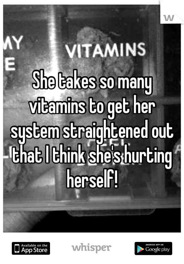 She takes so many vitamins to get her system straightened out that I think she's hurting herself!