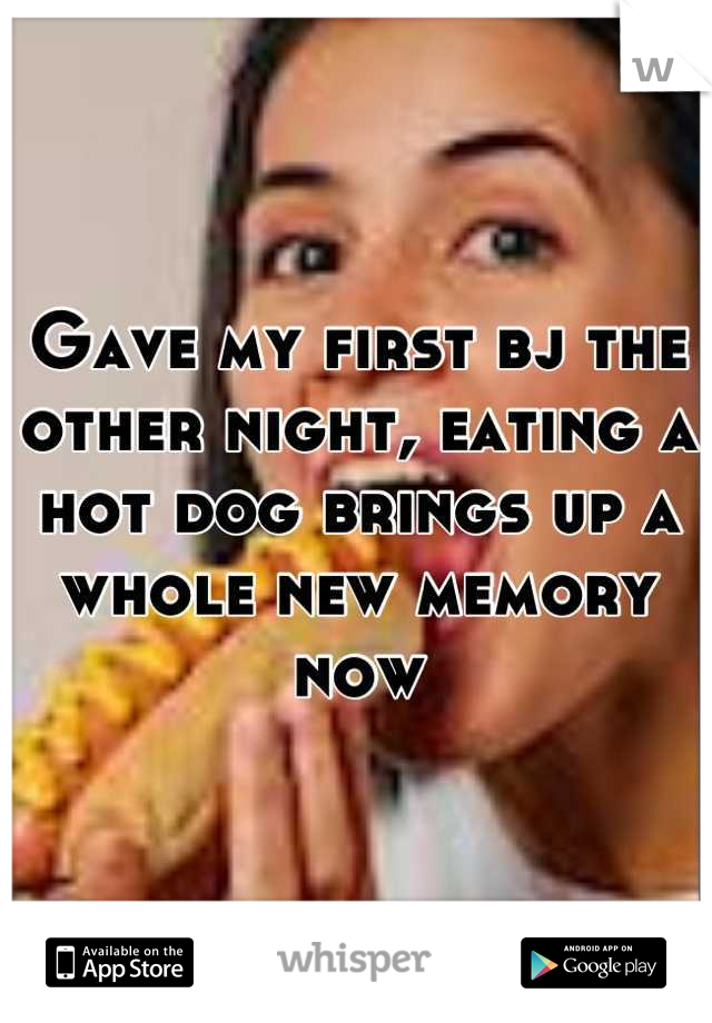 Gave my first bj the other night, eating a hot dog brings up a whole new memory now