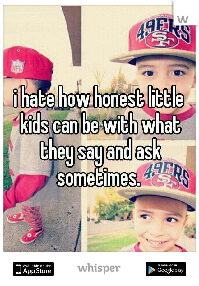 i hate how honest little kids can be with what they say and ask sometimes. 