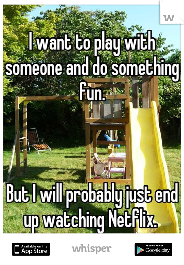 I want to play with someone and do something fun. 



But I will probably just end up watching Netflix. 