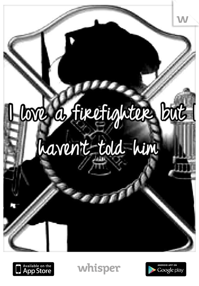 I love a firefighter but I haven't told him 