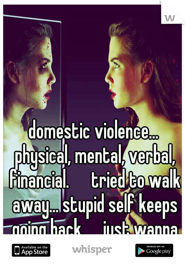 domestic violence... physical, mental, verbal, financial. 

tried to walk away... stupid self keeps going back.

just wanna be held and loved.