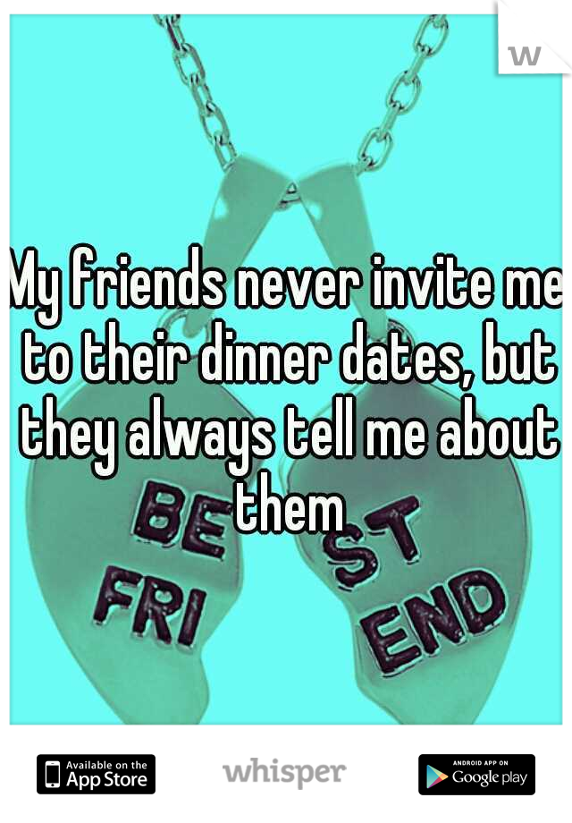 My friends never invite me to their dinner dates, but they always tell me about them