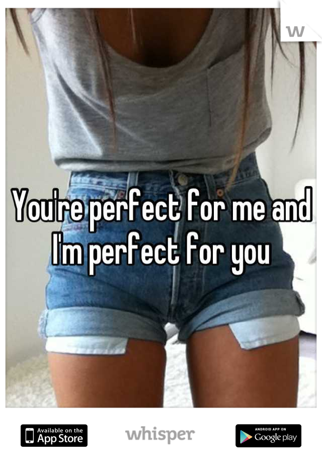 You're perfect for me and I'm perfect for you