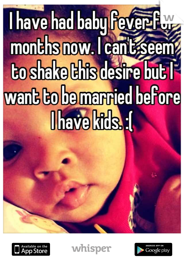 I have had baby fever for months now. I can't seem to shake this desire but I want to be married before I have kids. :(