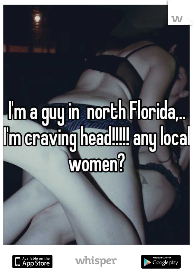 I'm a guy in  north Florida,.. I'm craving head!!!!! any local women?