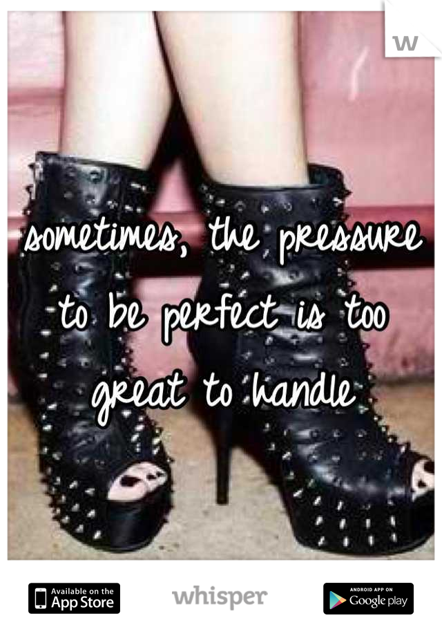 sometimes, the pressure to be perfect is too great to handle