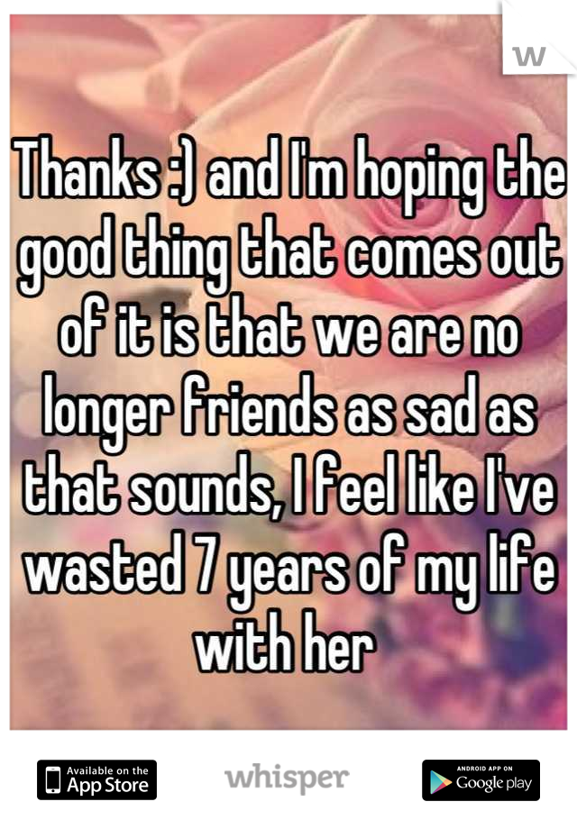 Thanks :) and I'm hoping the good thing that comes out of it is that we are no longer friends as sad as that sounds, I feel like I've wasted 7 years of my life with her 