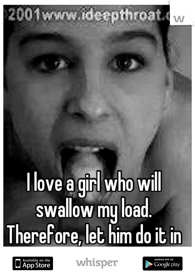 I love a girl who will swallow my load. Therefore, let him do it in your mouth! 