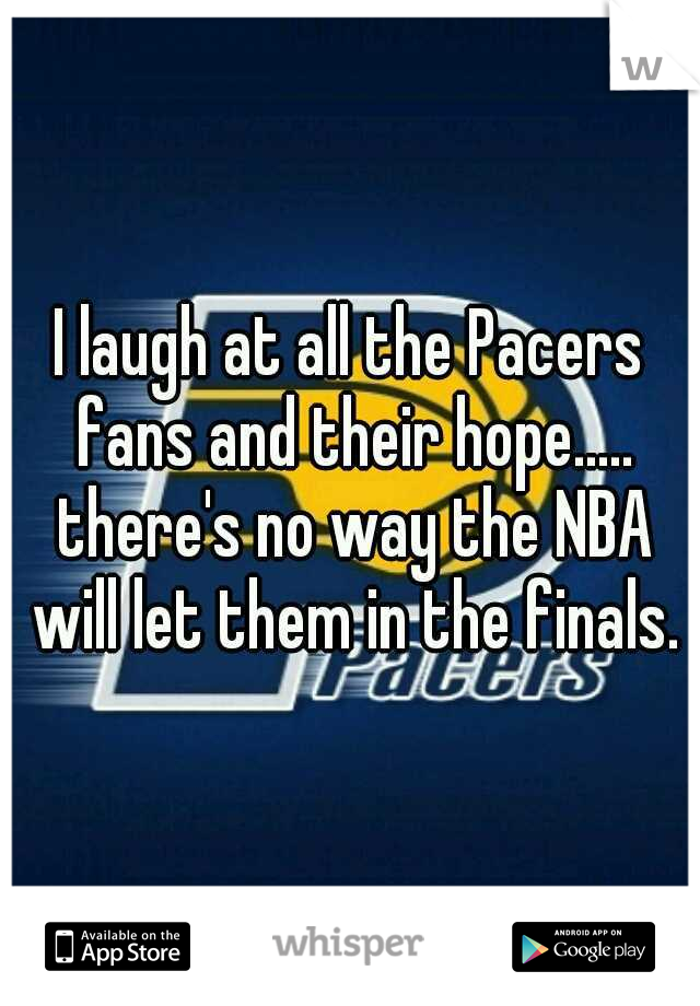 I laugh at all the Pacers fans and their hope..... there's no way the NBA will let them in the finals.