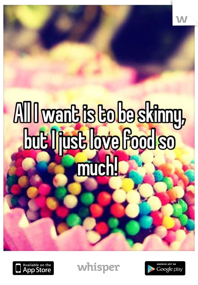 All I want is to be skinny, but I just love food so much! 