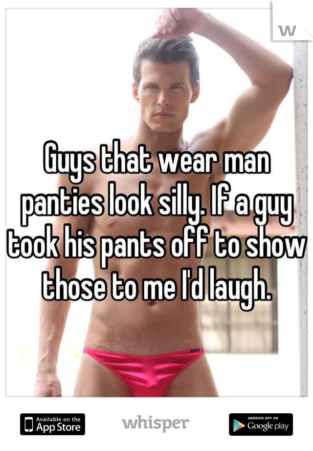 Guys that wear man panties look silly. If a guy took his pants off to show those to me I'd laugh.