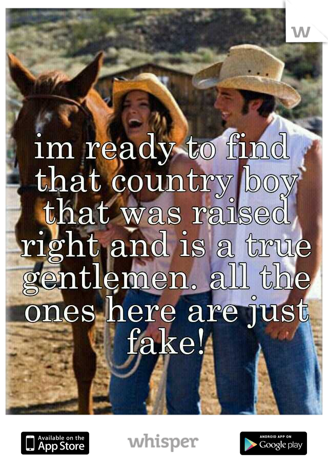 im ready to find that country boy that was raised right and is a true gentlemen. all the ones here are just fake!