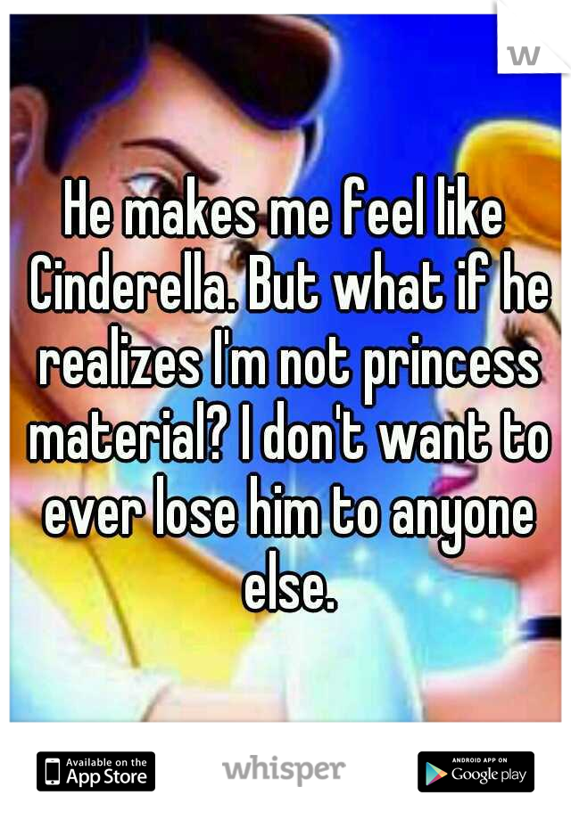 He makes me feel like Cinderella. But what if he realizes I'm not princess material? I don't want to ever lose him to anyone else.