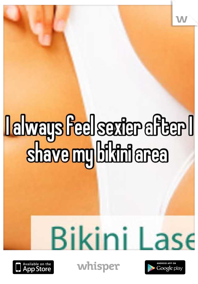 I always feel sexier after I shave my bikini area 